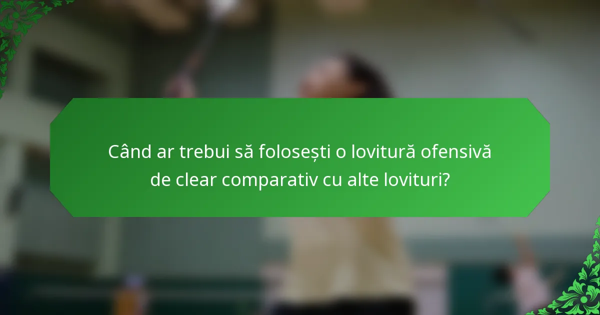 Când ar trebui să folosești o lovitură ofensivă de clear comparativ cu alte lovituri?