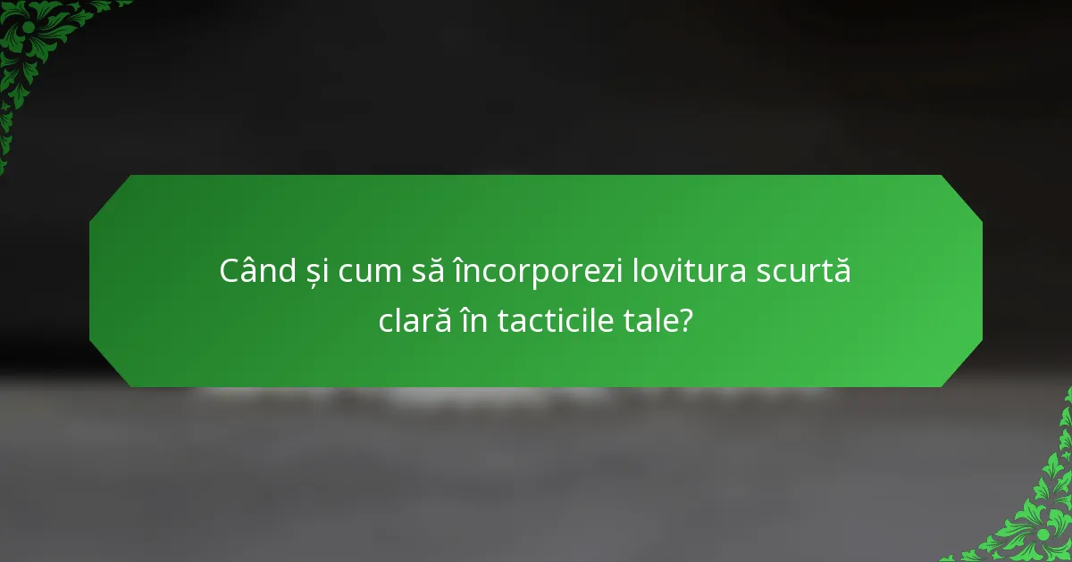 Când și cum să încorporezi lovitura scurtă clară în tacticile tale?