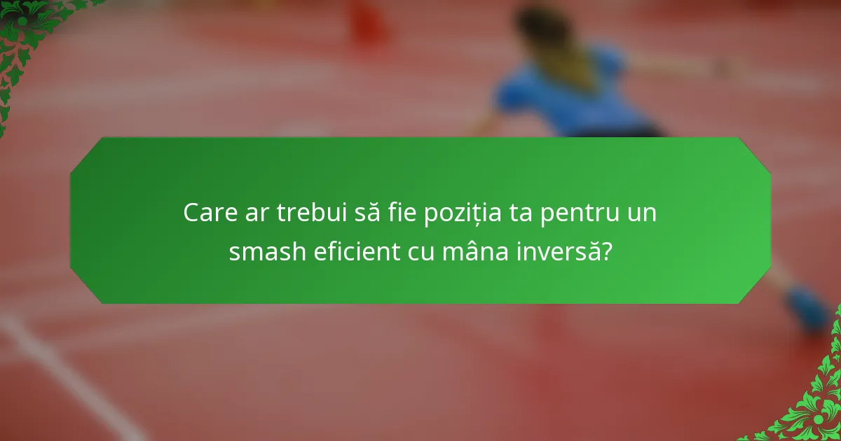 Care ar trebui să fie poziția ta pentru un smash eficient cu mâna inversă?