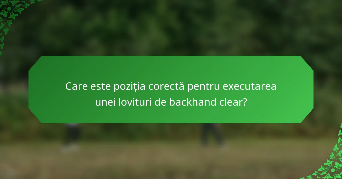 Care este poziția corectă pentru executarea unei lovituri de backhand clear?