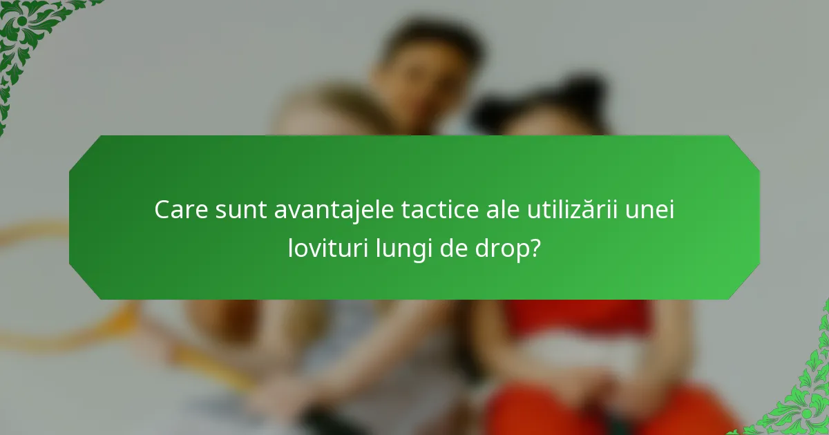 Care sunt avantajele tactice ale utilizării unei lovituri lungi de drop?