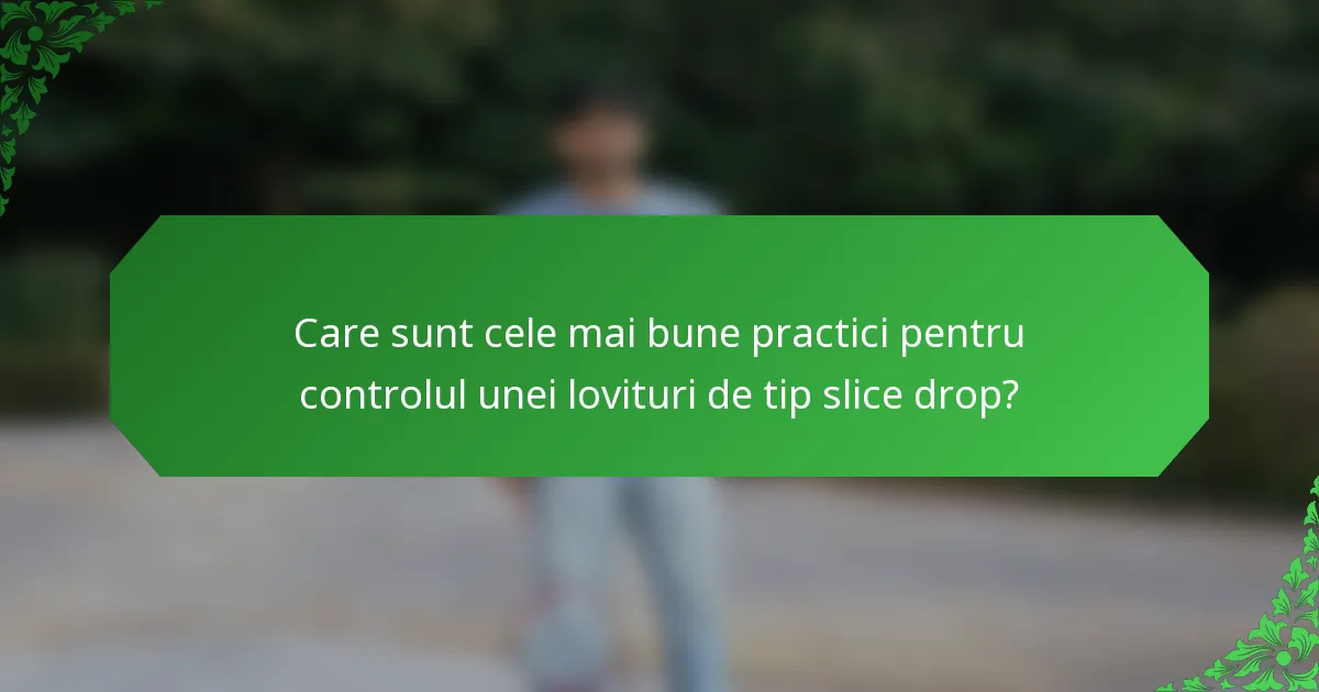 Care sunt cele mai bune practici pentru controlul unei lovituri de tip slice drop?