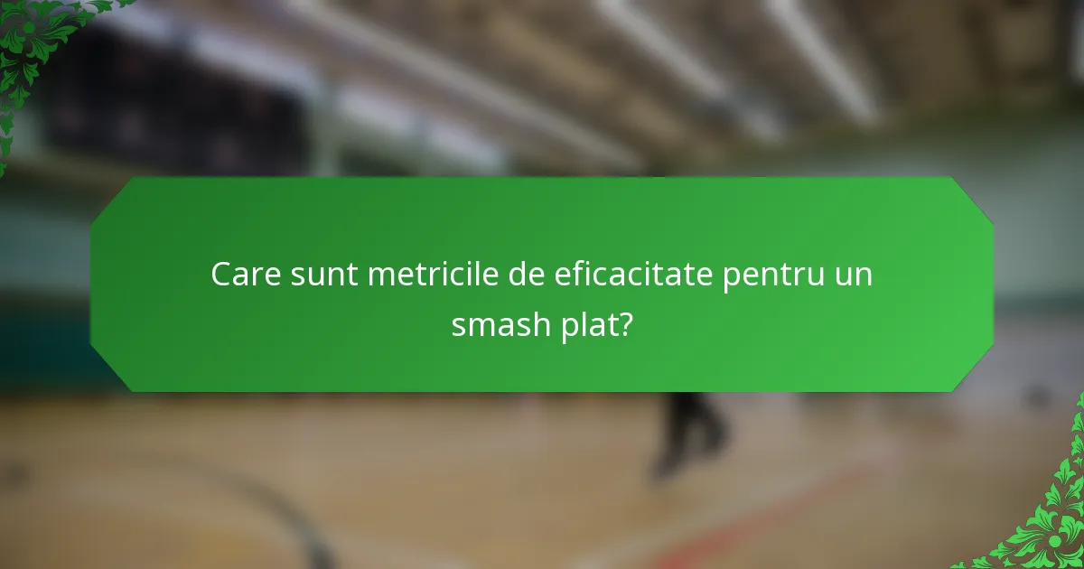 Care sunt metricile de eficacitate pentru un smash plat?