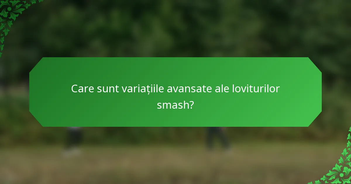 Care sunt variațiile avansate ale loviturilor smash?