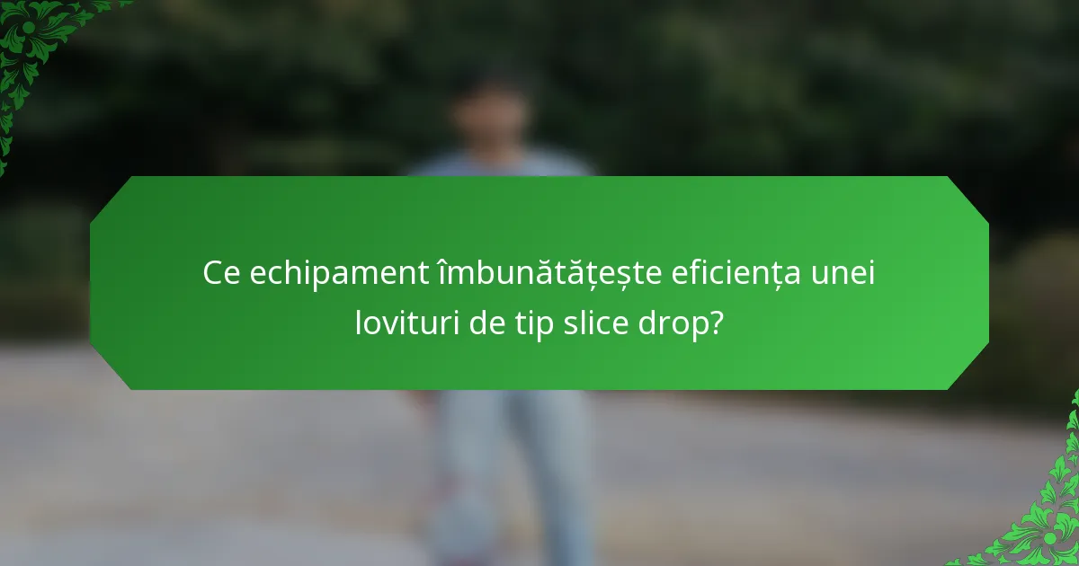 Ce echipament îmbunătățește eficiența unei lovituri de tip slice drop?
