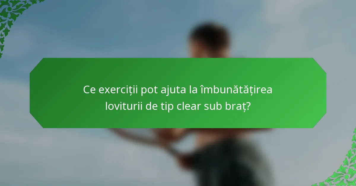 Ce exerciții pot ajuta la îmbunătățirea loviturii de tip clear sub braț?