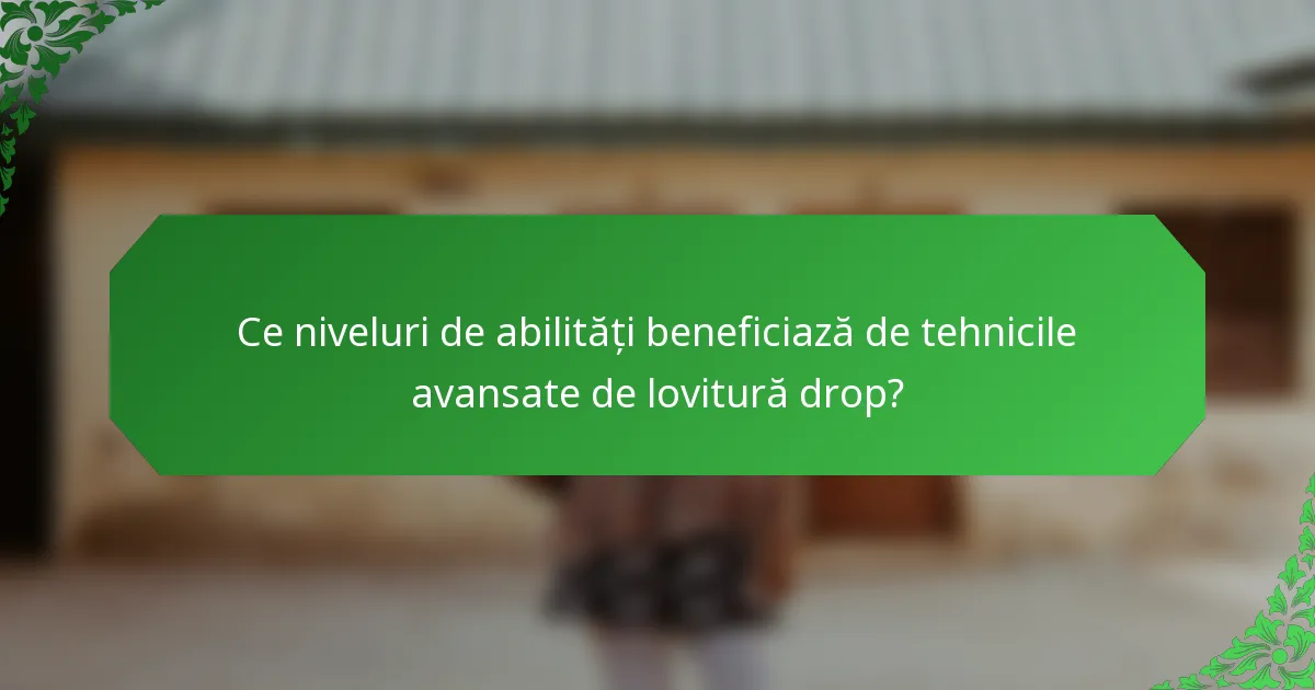 Ce niveluri de abilități beneficiază de tehnicile avansate de lovitură drop?