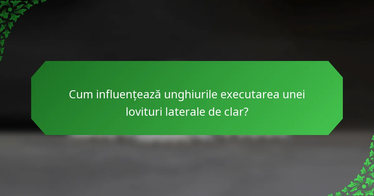 Cum influențează unghiurile executarea unei lovituri laterale de clar?