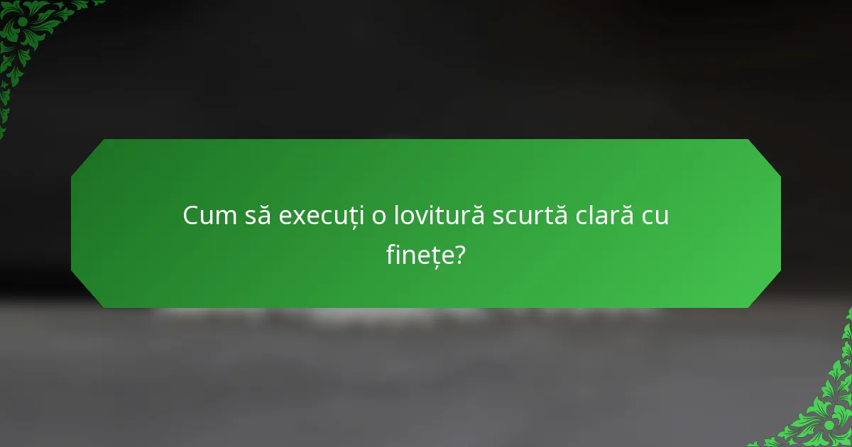 Cum să execuți o lovitură scurtă clară cu finețe?