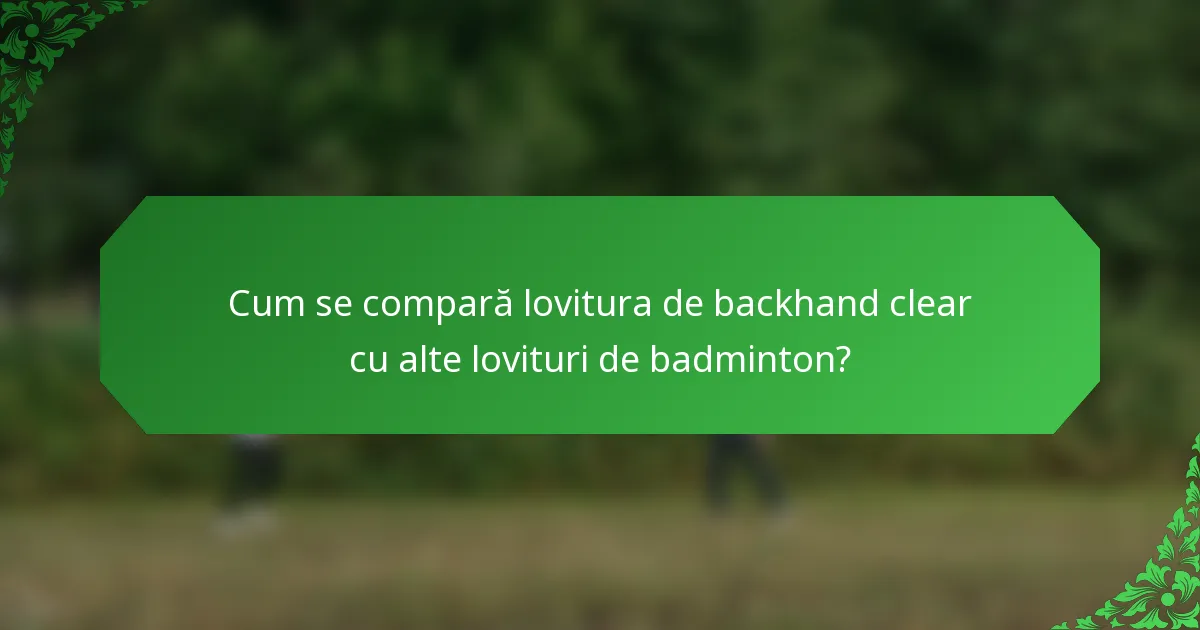 Cum se compară lovitura de backhand clear cu alte lovituri de badminton?