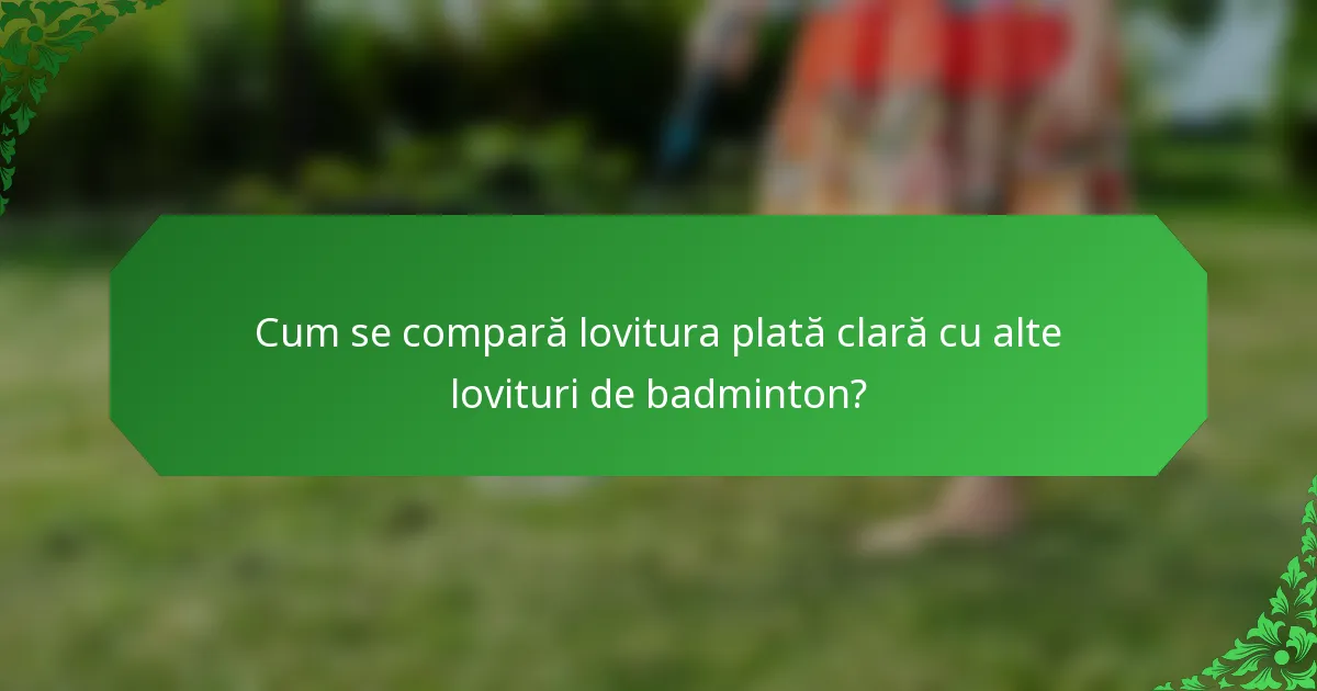 Cum se compară lovitura plată clară cu alte lovituri de badminton?