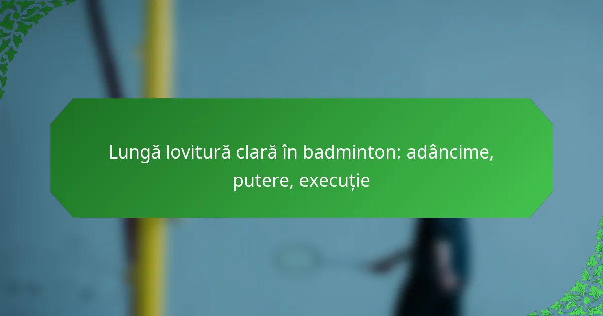 Lungă lovitură clară în badminton: adâncime, putere, execuție